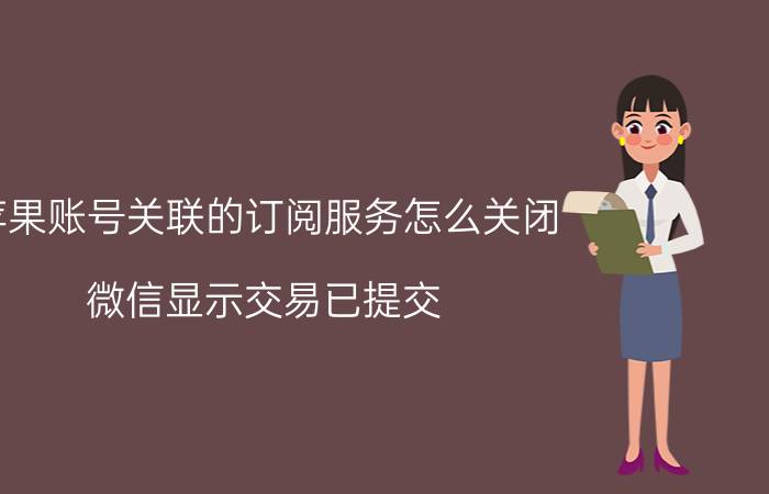 苹果账号关联的订阅服务怎么关闭 微信显示交易已提交，请留意是怎么回事？